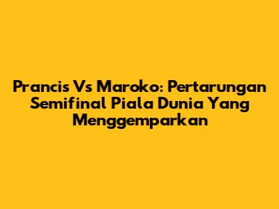 Prancis Vs Maroko: Pertarungan Semifinal Piala Dunia Yang Menggemparkan