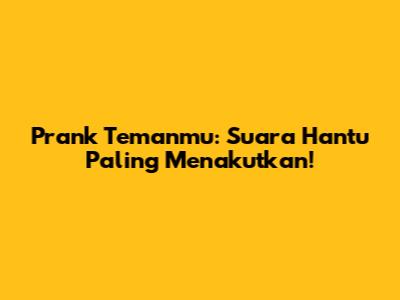 Prank Temanmu: Suara Hantu Paling Menakutkan!