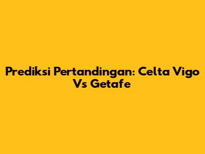 Prediksi Pertandingan: Celta Vigo Vs Getafe