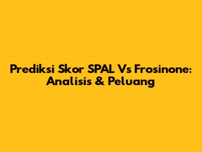 Prediksi Skor SPAL Vs Frosinone: Analisis & Peluang