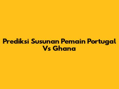 Prediksi Susunan Pemain Portugal Vs Ghana