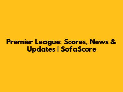 Premier League: Scores, News & Updates | SofaScore