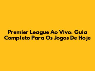Premier League Ao Vivo: Guia Completo Para Os Jogos De Hoje