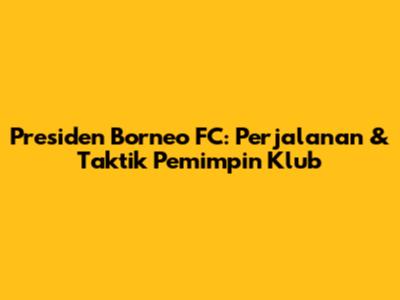 Presiden Borneo FC: Perjalanan & Taktik Pemimpin Klub