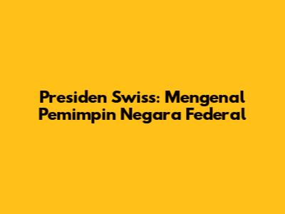 Presiden Swiss: Mengenal Pemimpin Negara Federal
