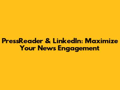 PressReader & LinkedIn: Maximize Your News Engagement
