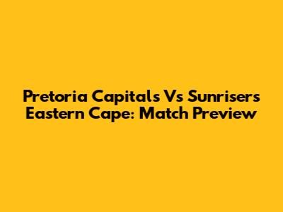 Pretoria Capitals Vs Sunrisers Eastern Cape: Match Preview