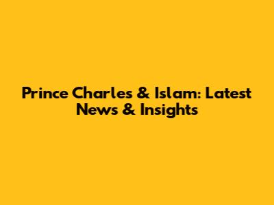 Prince Charles & Islam: Latest News & Insights