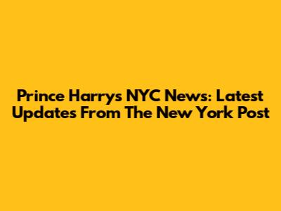 Prince Harry's NYC News: Latest Updates From The New York Post