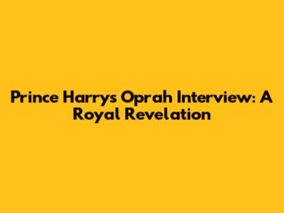 Prince Harry's Oprah Interview: A Royal Revelation