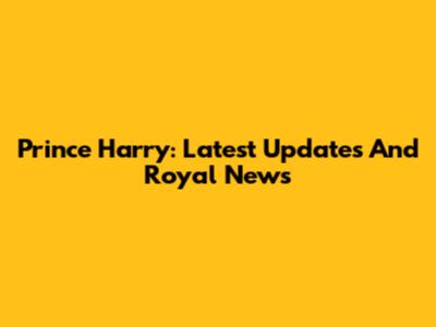 Prince Harry: Latest Updates And Royal News