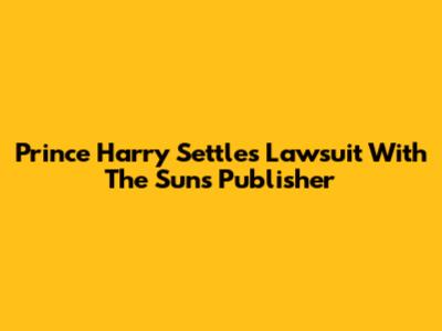 Prince Harry Settles Lawsuit With The Sun's Publisher