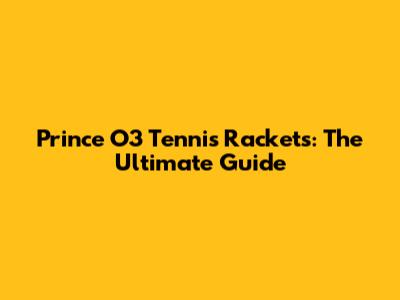 Prince O3 Tennis Rackets: The Ultimate Guide