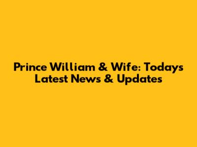 Prince William & Wife: Today's Latest News & Updates