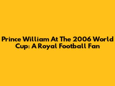 Prince William At The 2006 World Cup: A Royal Football Fan