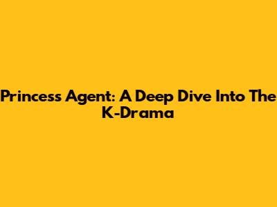 Princess Agent: A Deep Dive Into The K-Drama