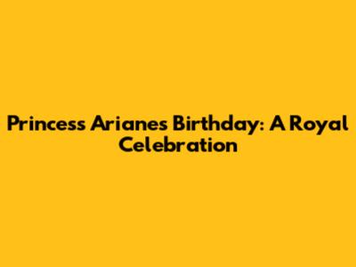 Princess Ariane's Birthday: A Royal Celebration
