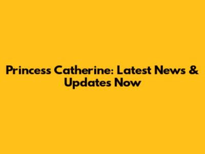 Princess Catherine: Latest News & Updates Now