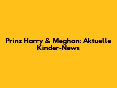 Prinz Harry & Meghan: Aktuelle Kinder-News