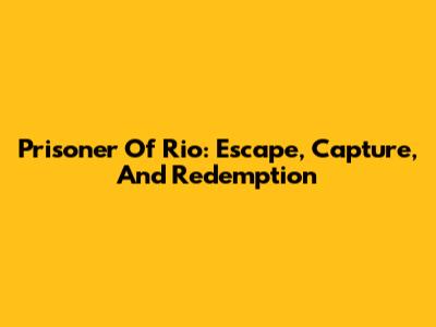 Prisoner Of Rio: Escape, Capture, And Redemption