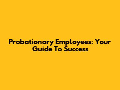 Probationary Employees: Your Guide To Success