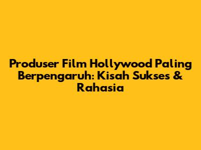 Produser Film Hollywood Paling Berpengaruh: Kisah Sukses & Rahasia