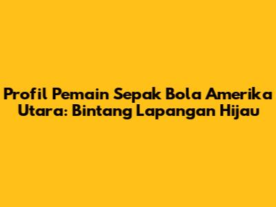 Profil Pemain Sepak Bola Amerika Utara: Bintang Lapangan Hijau