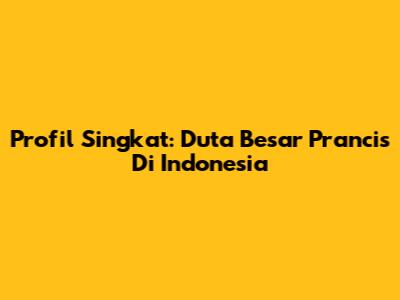 Profil Singkat: Duta Besar Prancis Di Indonesia