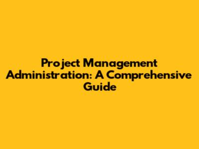 Project Management Administration: A Comprehensive Guide