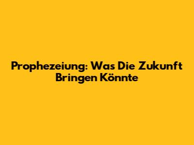 Prophezeiung: Was Die Zukunft Bringen Könnte