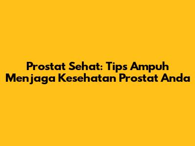 Prostat Sehat: Tips Ampuh Menjaga Kesehatan Prostat Anda