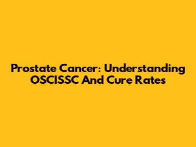 Prostate Cancer: Understanding OSCISSC And Cure Rates