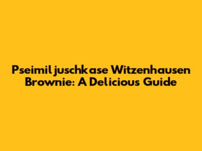 Ps'eimiljuschkase Witzenhausen Brownie: A Delicious Guide