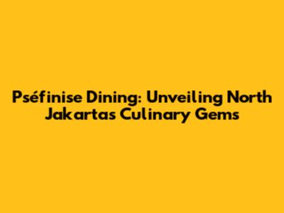Pséfinise Dining: Unveiling North Jakarta's Culinary Gems