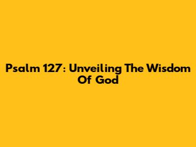 Psalm 127: Unveiling The Wisdom Of God