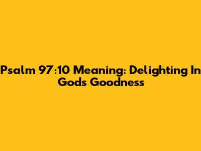 Psalm 97:10 Meaning: Delighting In God's Goodness