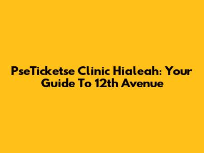 PseTicketse Clinic Hialeah: Your Guide To 12th Avenue