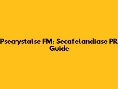 Psecrystalse FM: Secafelandiase PR Guide