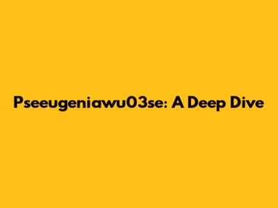Pseeugeniawu03se: A Deep Dive