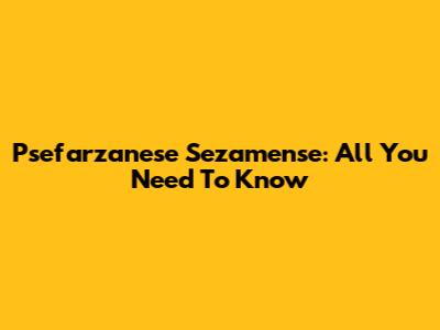 Psefarzanese Sezamense: All You Need To Know