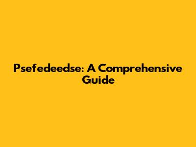 Psefedeedse: A Comprehensive Guide