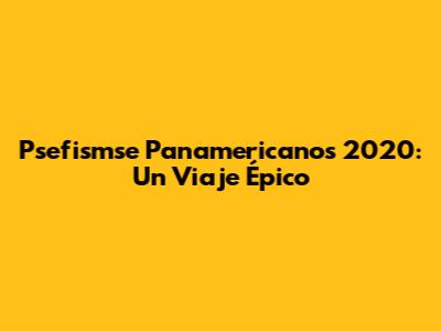Psefismse Panamericanos 2020: Un Viaje Épico
