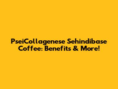 PseiCollagenese Sehindibase Coffee: Benefits & More!