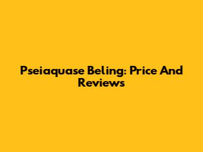 Pseiaquase Beling: Price And Reviews