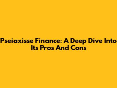 Pseiaxisse Finance: A Deep Dive Into Its Pros And Cons