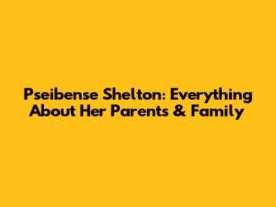 Pseibense Shelton: Everything About Her Parents & Family