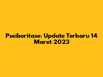 Pseiberitase: Update Terbaru 14 Maret 2023