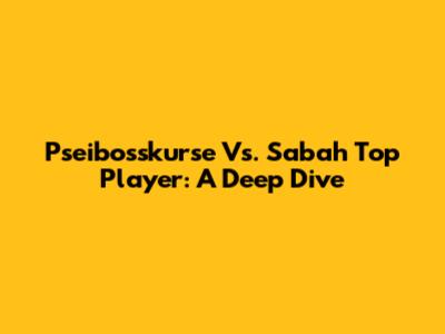 Pseibosskurse Vs. Sabah Top Player: A Deep Dive