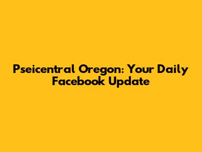 Pseicentral Oregon: Your Daily Facebook Update