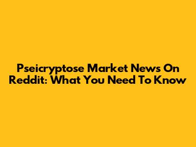 Pseicryptose Market News On Reddit: What You Need To Know